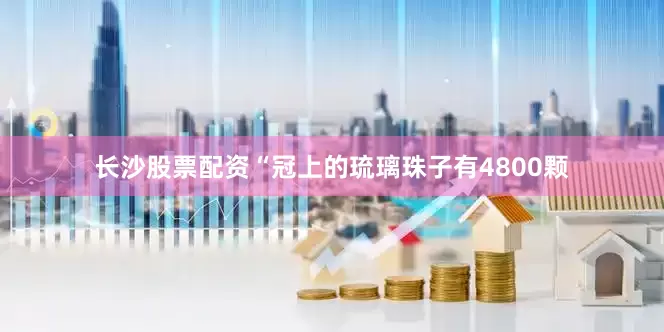 长沙股票配资“冠上的琉璃珠子有4800颗