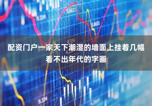 配资门户一家天下潮湿的墙面上挂着几幅看不出年代的字画