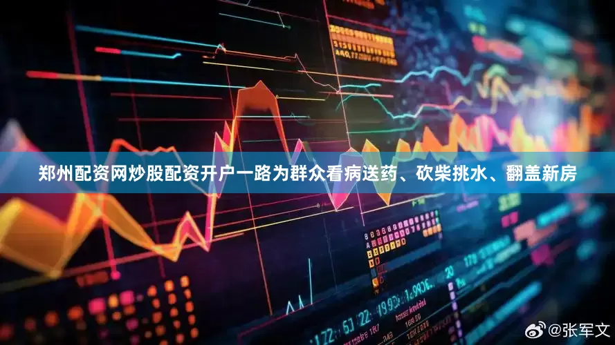 郑州配资网炒股配资开户一路为群众看病送药、砍柴挑水、翻盖新房