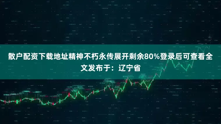 散户配资下载地址精神不朽永传展开剩余80%登录后可查看全文发布于：辽宁省