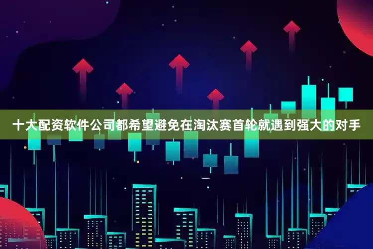 十大配资软件公司都希望避免在淘汰赛首轮就遇到强大的对手