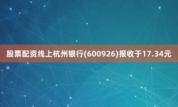 股票配资线上杭州银行(600926)报收于17.34元