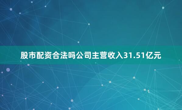 股市配资合法吗公司主营收入31.51亿元