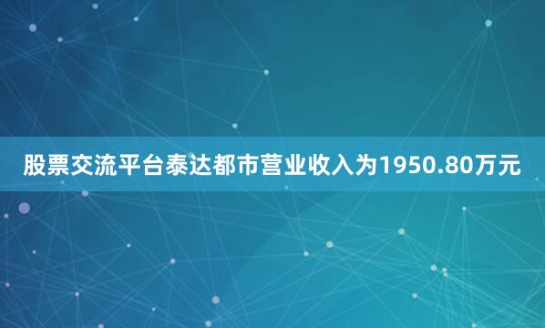 股票交流平台泰达都市营业收入为1950.80万元