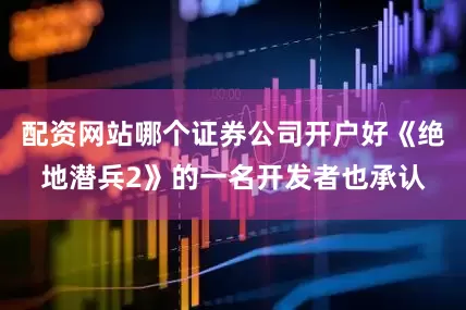配资网站哪个证券公司开户好《绝地潜兵2》的一名开发者也承认