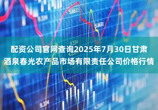 配资公司官网查询2025年7月30日甘肃酒泉春光农产品市场有限责任公司价格行情
