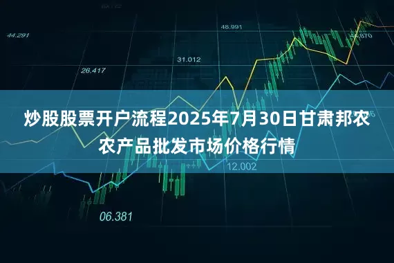 炒股股票开户流程2025年7月30日甘肃邦农农产品批发市场价格行情