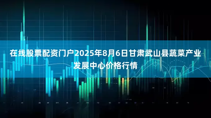 在线股票配资门户2025年8月6日甘肃武山县蔬菜产业发展中心价格行情