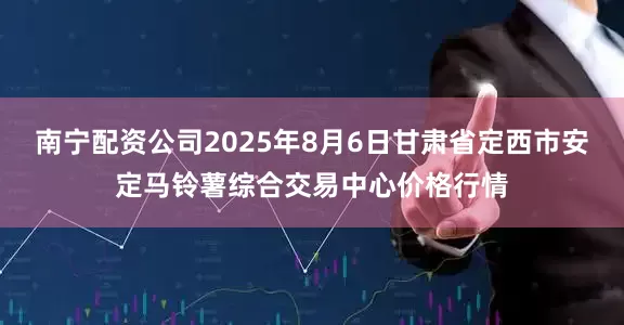 南宁配资公司2025年8月6日甘肃省定西市安定马铃薯综合交易中心价格行情