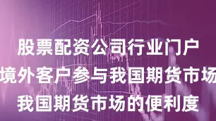股票配资公司行业门户配资增强境外客户参与我国期货市场的便利度