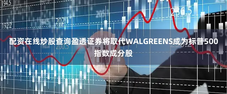 配资在线炒股查询盈透证券将取代WALGREENS成为标普500指数成分股