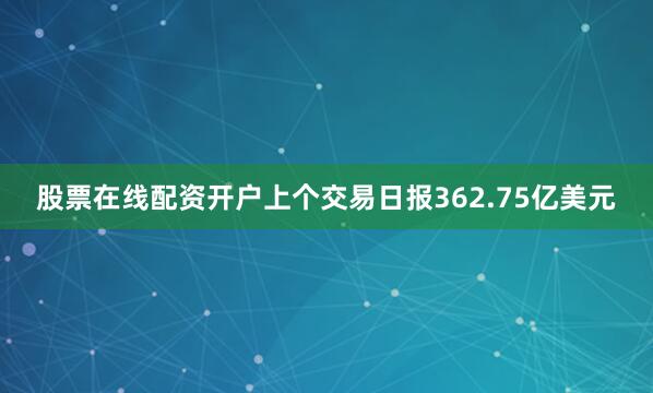 股票在线配资开户上个交易日报362.75亿美元