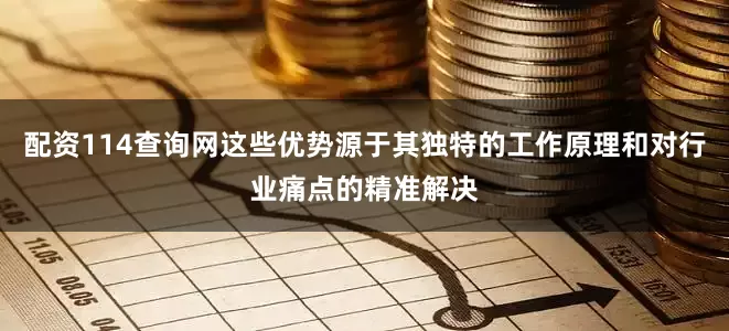 配资114查询网这些优势源于其独特的工作原理和对行业痛点的精准解决