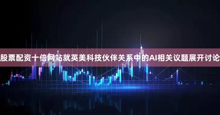 股票配资十倍网站就英美科技伙伴关系中的AI相关议题展开讨论