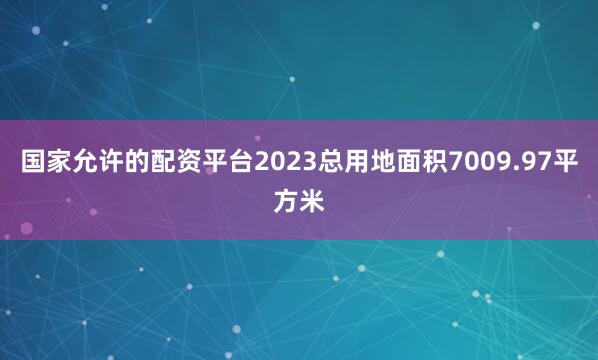 国家允许的配资平台2023总用地面积7009.97平方米