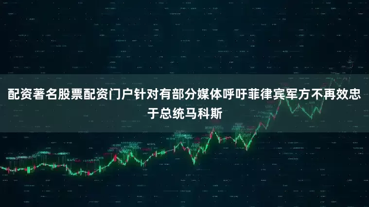 配资著名股票配资门户针对有部分媒体呼吁菲律宾军方不再效忠于总统马科斯