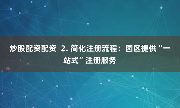 炒股配资配资  2. 简化注册流程：园区提供“一站式”注册服务