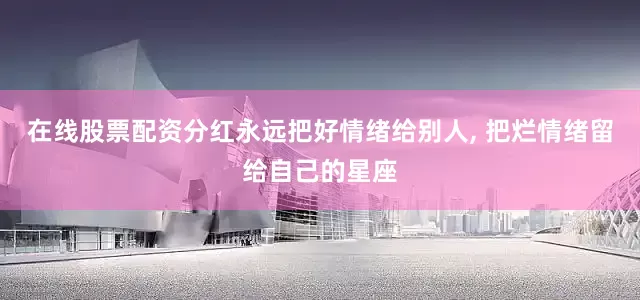 在线股票配资分红永远把好情绪给别人, 把烂情绪留给自己的星座