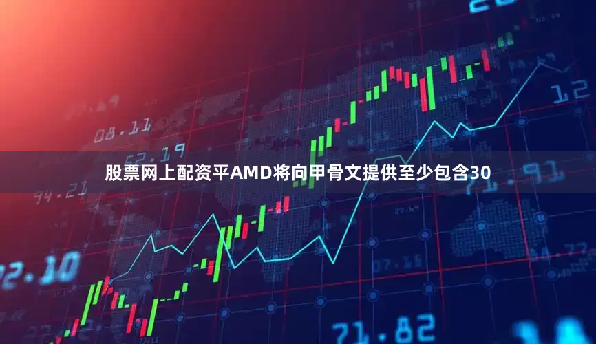 股票网上配资平AMD将向甲骨文提供至少包含30