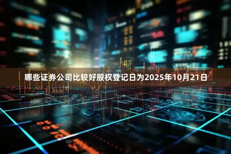 哪些证券公司比较好股权登记日为2025年10月21日