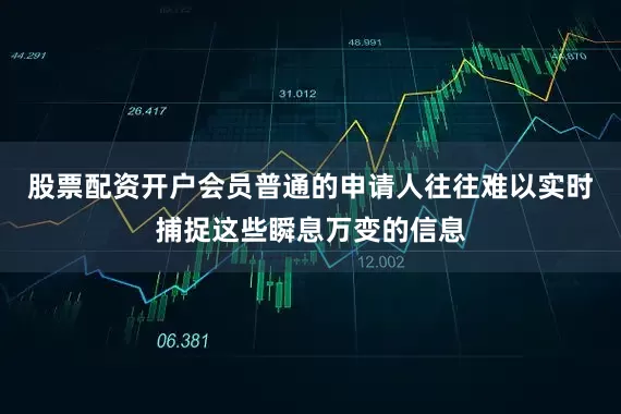 股票配资开户会员普通的申请人往往难以实时捕捉这些瞬息万变的信息