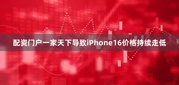 配资门户一家天下导致iPhone16价格持续走低