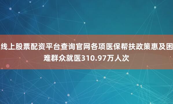 线上股票配资平台查询官网各项医保帮扶政策惠及困难群众就医310.97万人次