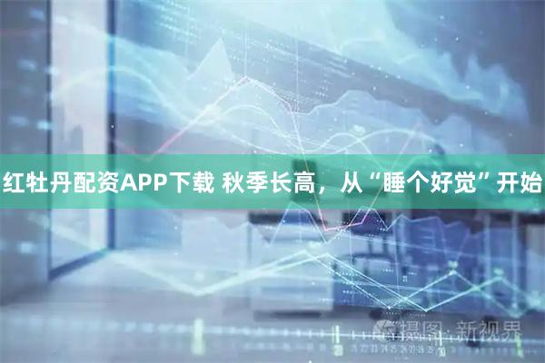 红牡丹配资APP下载 秋季长高，从“睡个好觉”开始