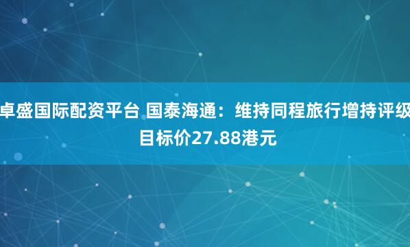 卓盛国际配资平台 国泰海通:维持同程旅行增持评级 目标价27.88港元