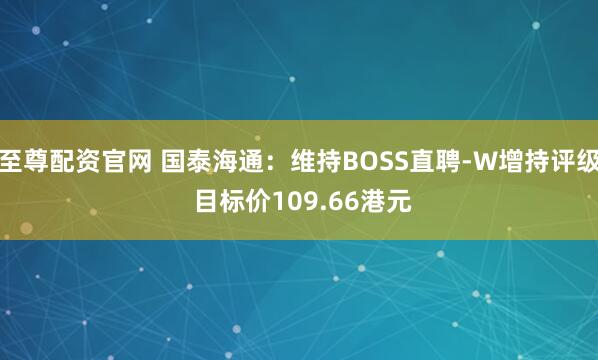 至尊配资官网 国泰海通:维持BOSS直聘-W增持评级 目标价109.66港元