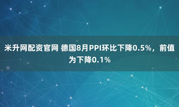 米升网配资官网 德国8月PPI环比下降0.5%，前值为下降0.1%