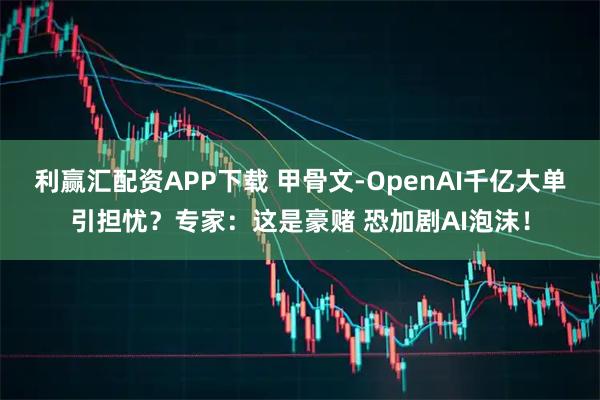 利赢汇配资APP下载 甲骨文-OpenAI千亿大单引担忧？专家：这是豪赌 恐加剧AI泡沫！