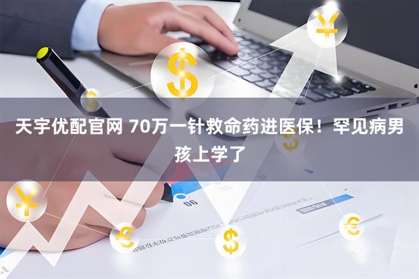 天宇优配官网 70万一针救命药进医保！罕见病男孩上学了