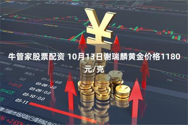牛管家股票配资 10月13日谢瑞麟黄金价格1180元/克