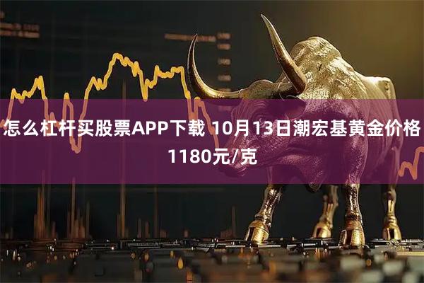 怎么杠杆买股票APP下载 10月13日潮宏基黄金价格1180元/克