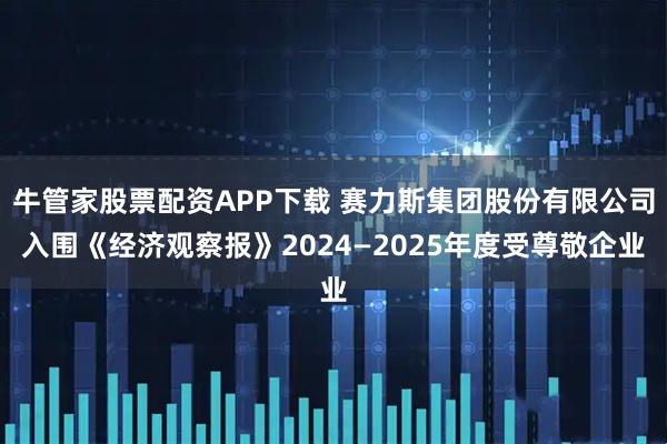 牛管家股票配资APP下载 赛力斯集团股份有限公司入围《经济观察报》2024—2025年度受尊敬企业