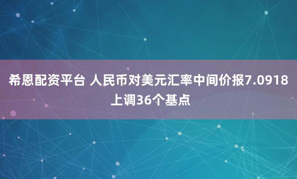 希恩配资平台 人民币对美元汇率中间价报7.0918 上调36个基点