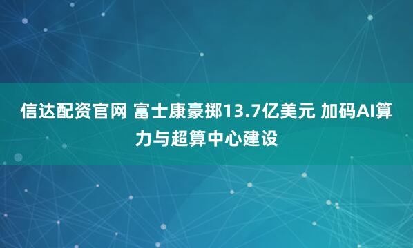 信达配资官网 富士康豪掷13.7亿美元 加码AI算力与超算中心建设