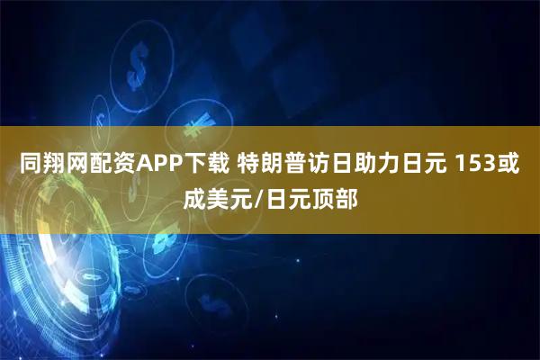 同翔网配资APP下载 特朗普访日助力日元 153或成美元/日元顶部