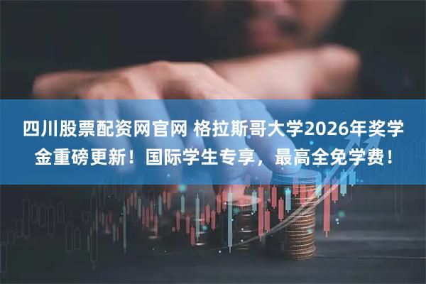 四川股票配资网官网 格拉斯哥大学2026年奖学金重磅更新！国际学生专享，最高全免学费！
