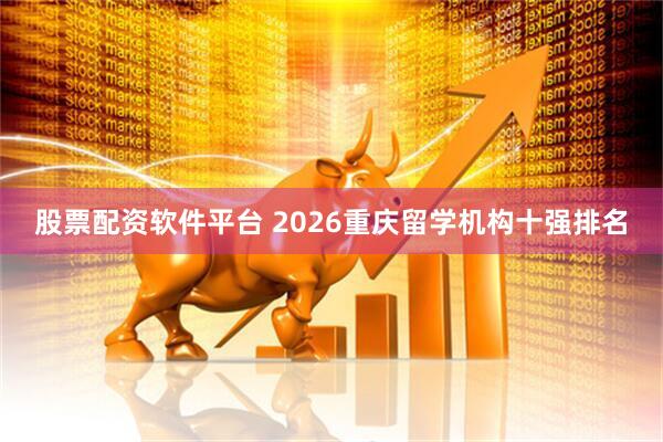 股票配资软件平台 2026重庆留学机构十强排名
