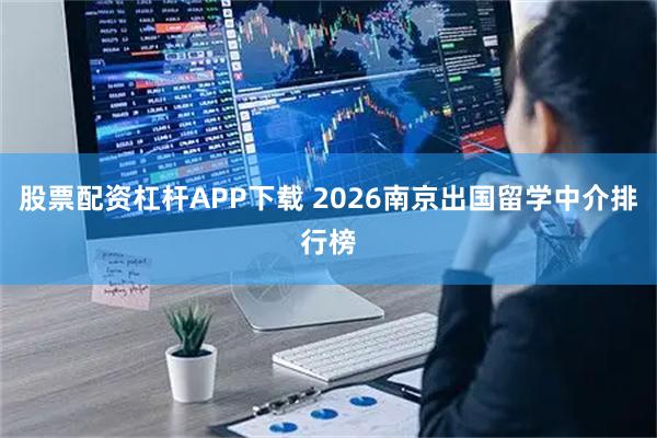 股票配资杠杆APP下载 2026南京出国留学中介排行榜
