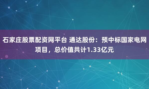 石家庄股票配资网平台 通达股份：预中标国家电网项目，总价值共计1.33亿元