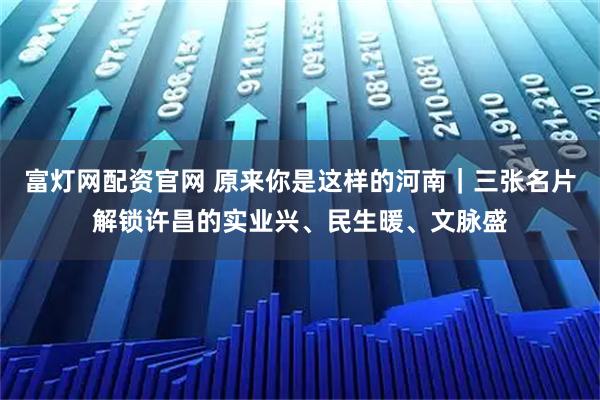 富灯网配资官网 原来你是这样的河南|三张名片解锁许昌的实业兴、民生暖、文脉盛