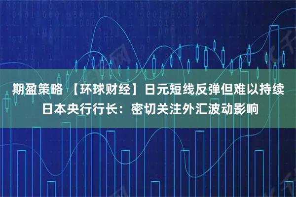 期盈策略 【环球财经】日元短线反弹但难以持续 日本央行行长:密切关注外汇波动影响