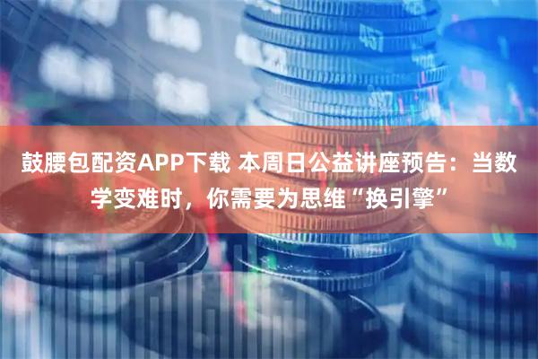 鼓腰包配资APP下载 本周日公益讲座预告：当数学变难时，你需要为思维“换引擎”