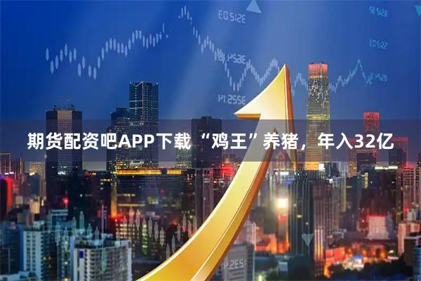 期货配资吧APP下载 “鸡王”养猪,年入32亿