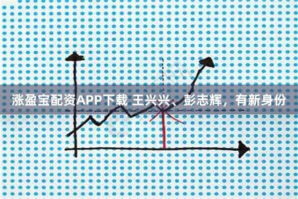 涨盈宝配资APP下载 王兴兴、彭志辉，有新身份
