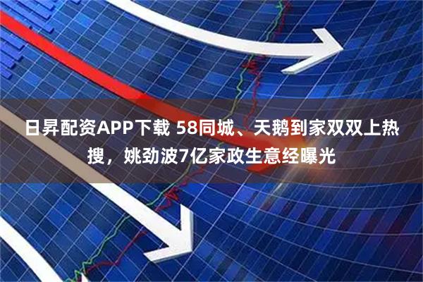 日昇配资APP下载 58同城、天鹅到家双双上热搜，姚劲波7亿家政生意经曝光