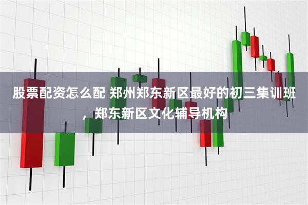 股票配资怎么配 郑州郑东新区最好的初三集训班，郑东新区文化辅导机构